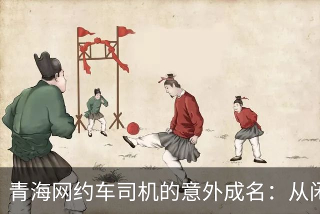 青海网约车司机的意外成名：从闲聊到传播家乡文化